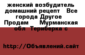 женский возбудитель домашний рецепт - Все города Другое » Продам   . Мурманская обл.,Териберка с.